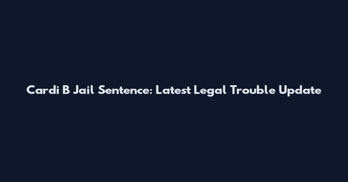 Cardi B Jail Sentence: Latest Legal Trouble Update
