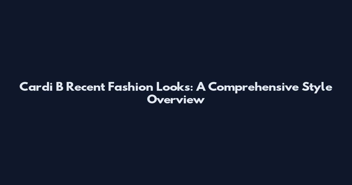 Cardi B Recent Fashion Looks: A Comprehensive Style Overview