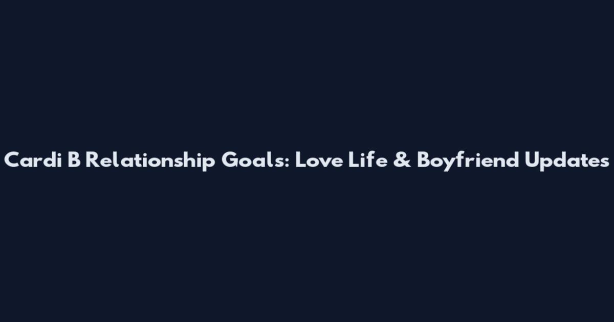 Cardi B Relationship Goals: Love Life & Boyfriend Updates
