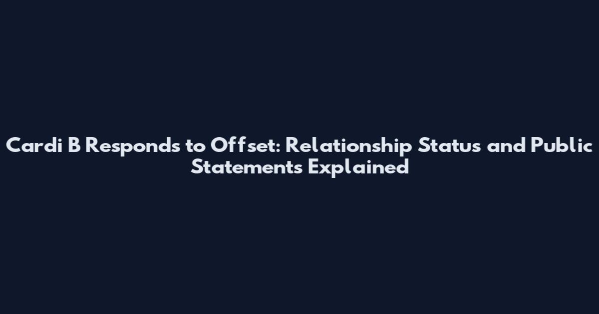 Cardi B Responds to Offset: Relationship Status and Public Statements Explained