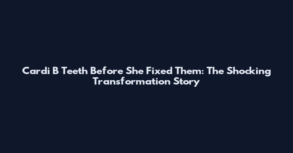 Cardi B Teeth Before She Fixed Them: The Shocking Transformation Story