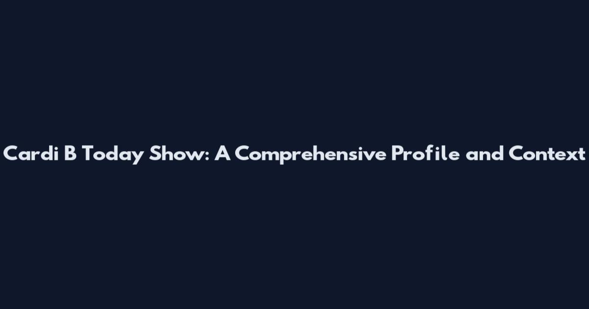 Cardi B Today Show: A Comprehensive Profile and Context