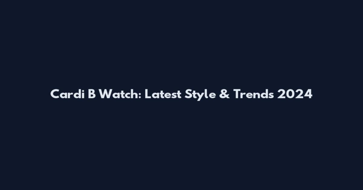 Cardi B Watch: Latest Style & Trends 2024
