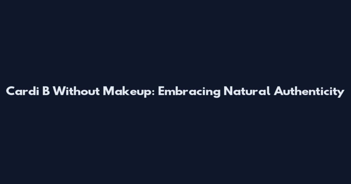 Cardi B Without Makeup: Embracing Natural Authenticity