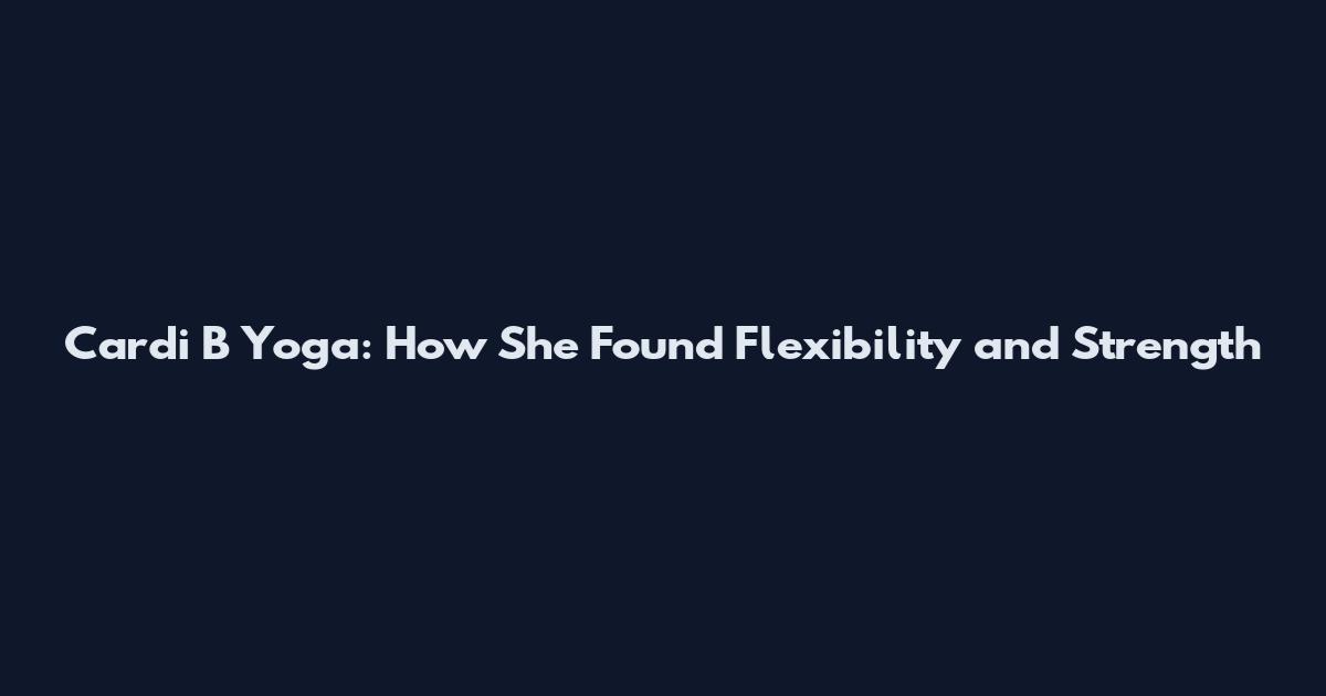 Cardi B Yoga: How She Found Flexibility and Strength
