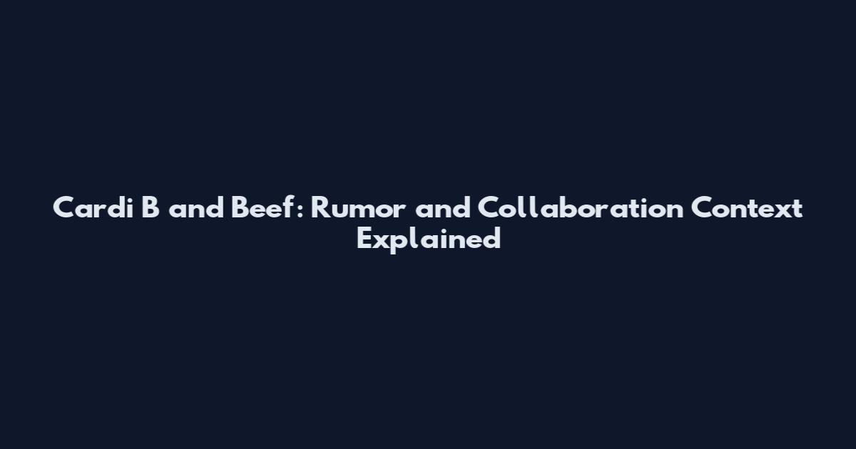 Cardi B and Beef: Rumor and Collaboration Context Explained