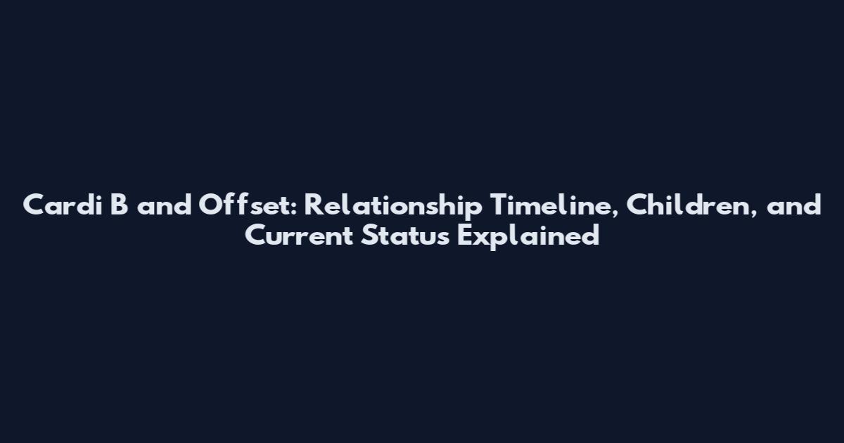 Cardi B and Offset: Relationship Timeline, Children, and Current Status Explained