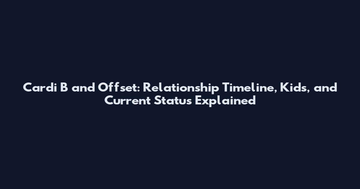 Cardi B and Offset: Relationship Timeline, Kids, and Current Status Explained