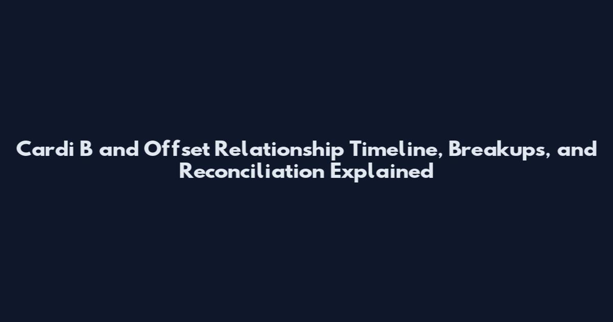 Cardi B and Offset Relationship Timeline, Breakups, and Reconciliation Explained