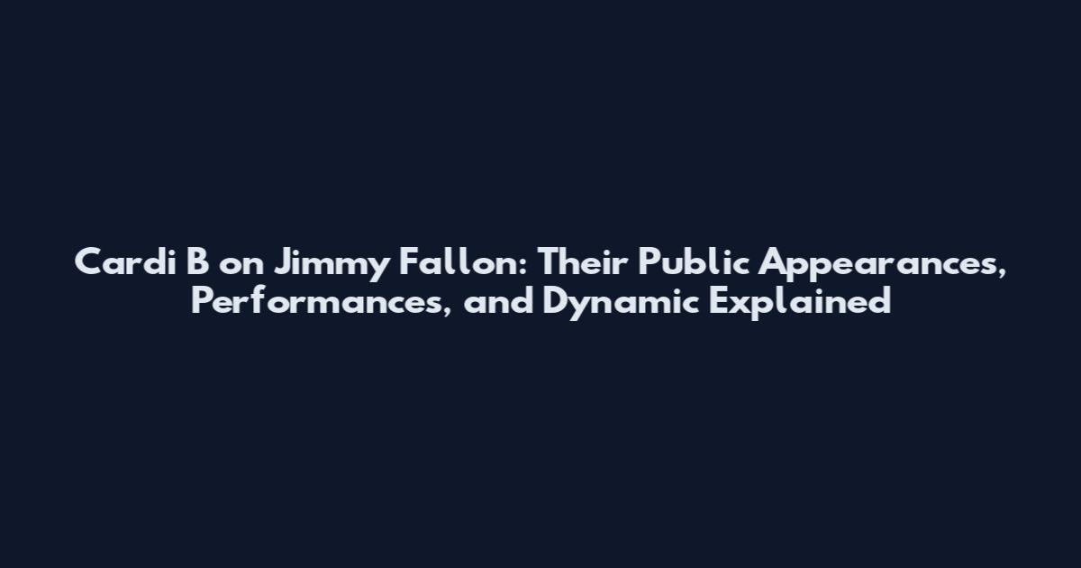 Cardi B on Jimmy Fallon: Their Public Appearances, Performances, and Dynamic Explained