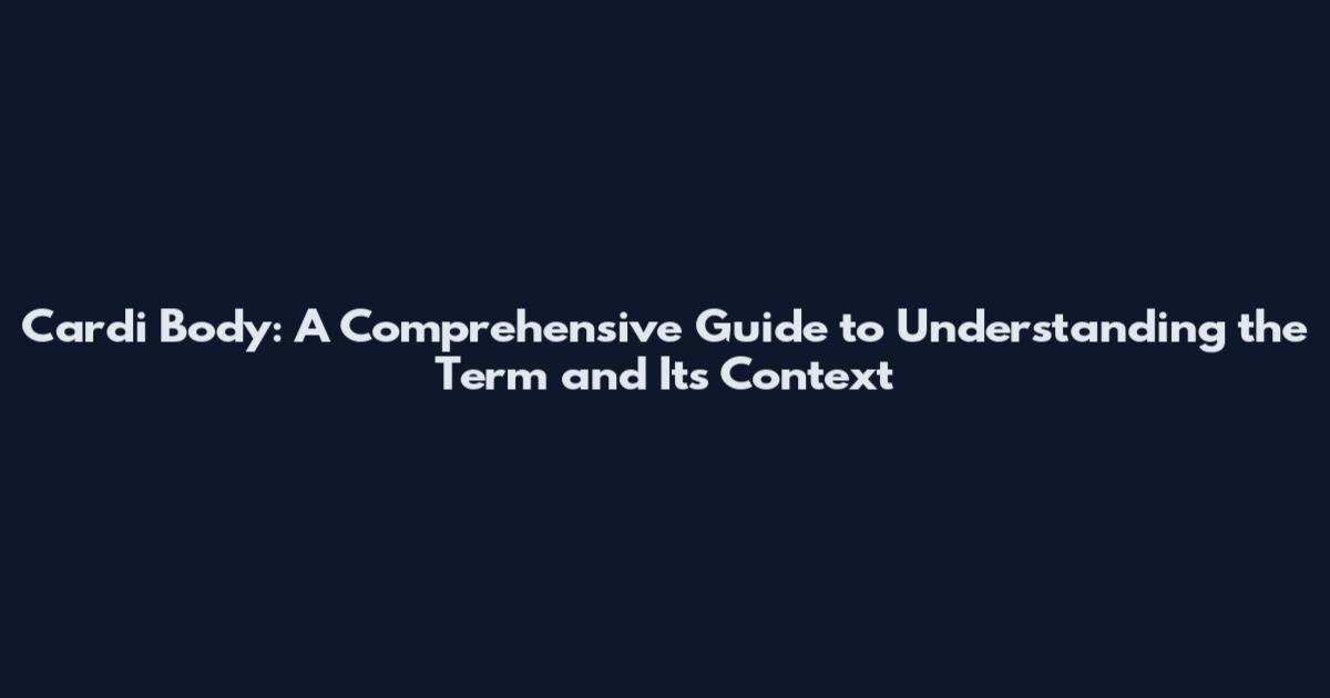Cardi Body: A Comprehensive Guide to Understanding the Term and Its Context