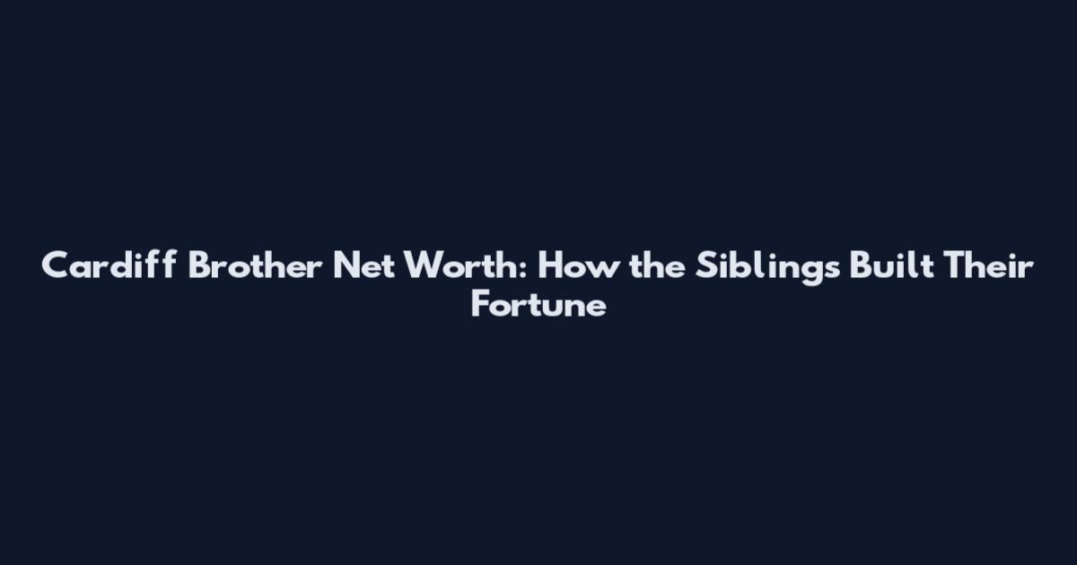 Cardiff Brother Net Worth: How the Siblings Built Their Fortune