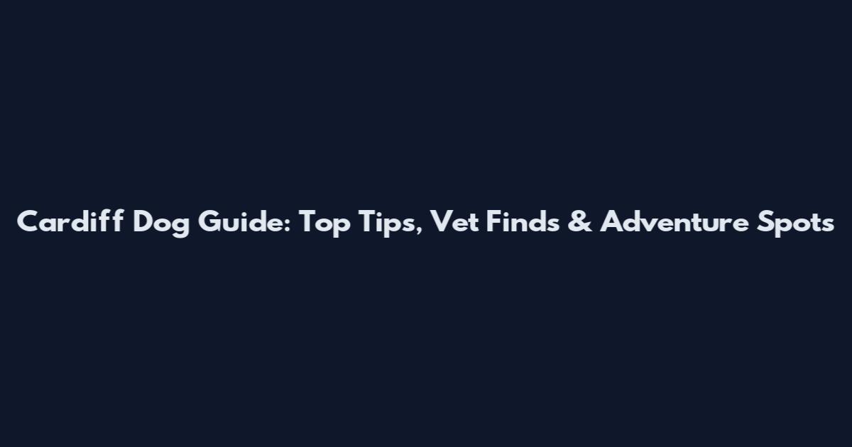 Cardiff Dog Guide: Top Tips, Vet Finds & Adventure Spots