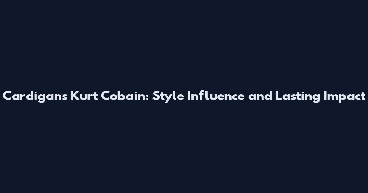 Cardigans Kurt Cobain: Style Influence and Lasting Impact