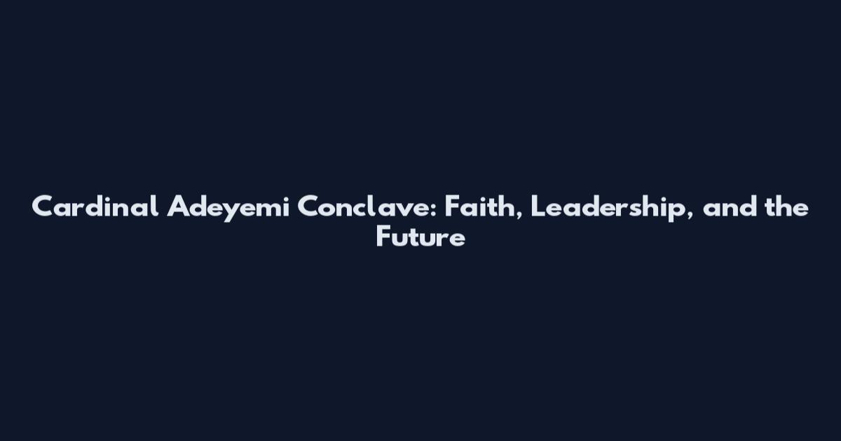 Cardinal Adeyemi Conclave: Faith, Leadership, and the Future