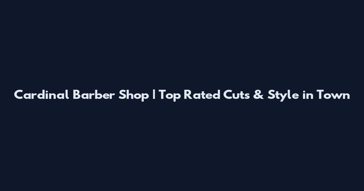 Cardinal Barber Shop | Top Rated Cuts & Style in Town