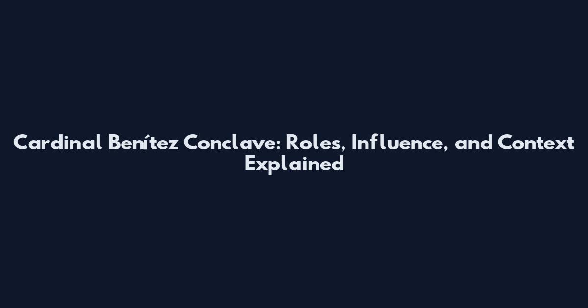 Cardinal Benítez Conclave: Roles, Influence, and Context Explained