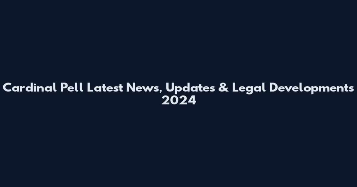Cardinal Pell Latest News, Updates & Legal Developments 2024