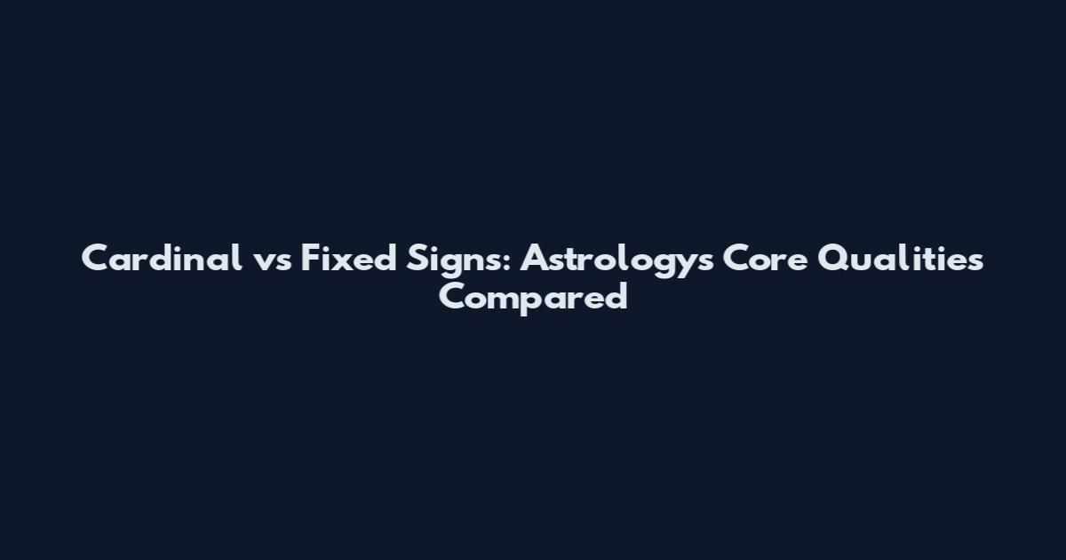 Cardinal vs Fixed Signs: Astrology's Core Qualities Compared