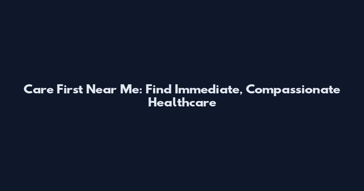 Care First Near Me: Find Immediate, Compassionate Healthcare