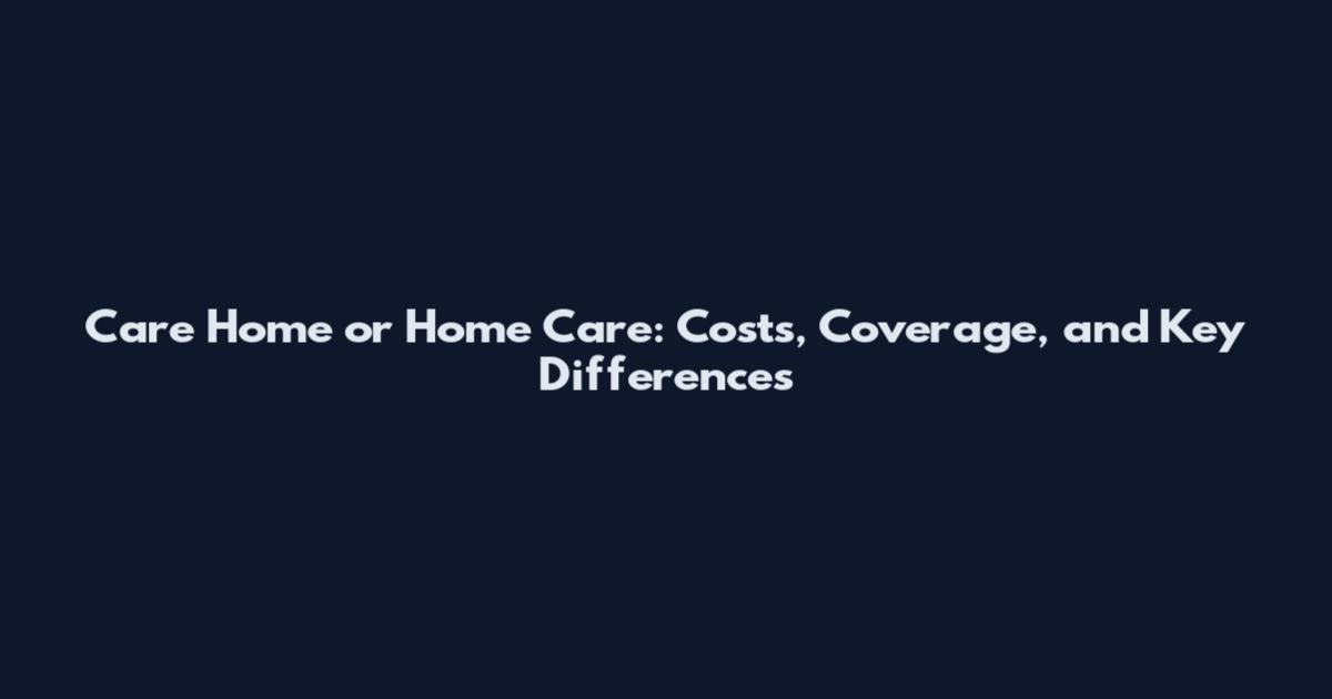 Care Home or Home Care: Costs, Coverage, and Key Differences