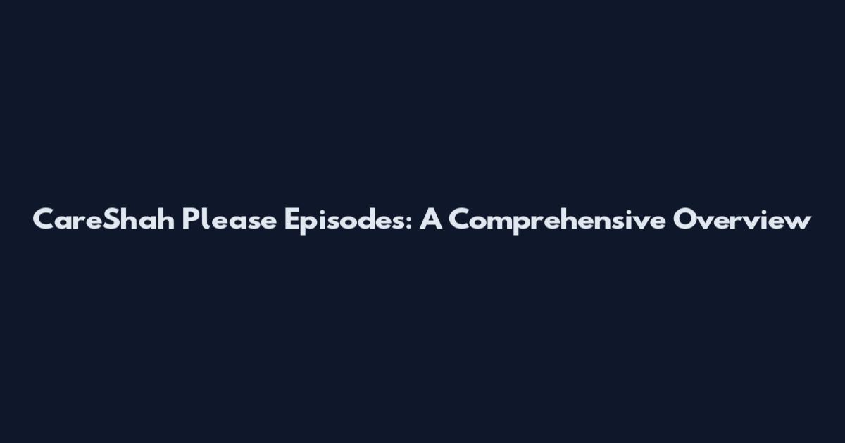 CareShah Please Episodes: A Comprehensive Overview
