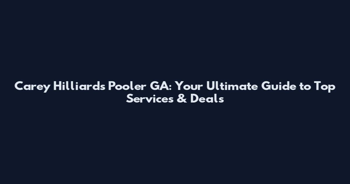 Carey Hilliards Pooler GA: Your Ultimate Guide to Top Services & Deals