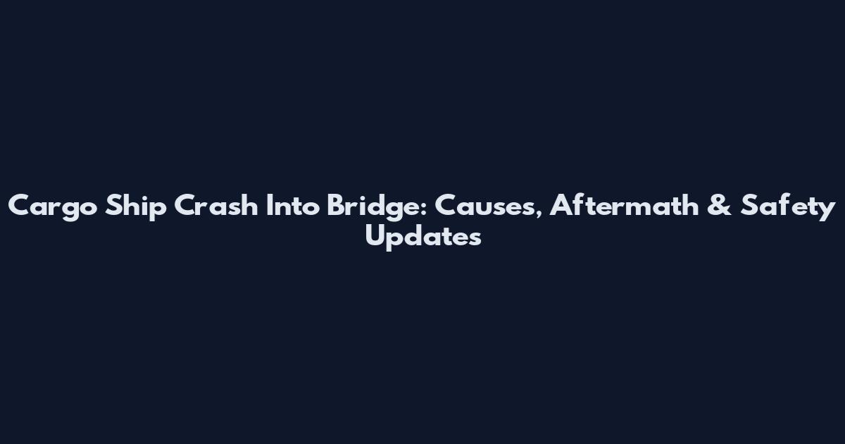 Cargo Ship Crash Into Bridge: Causes, Aftermath & Safety Updates