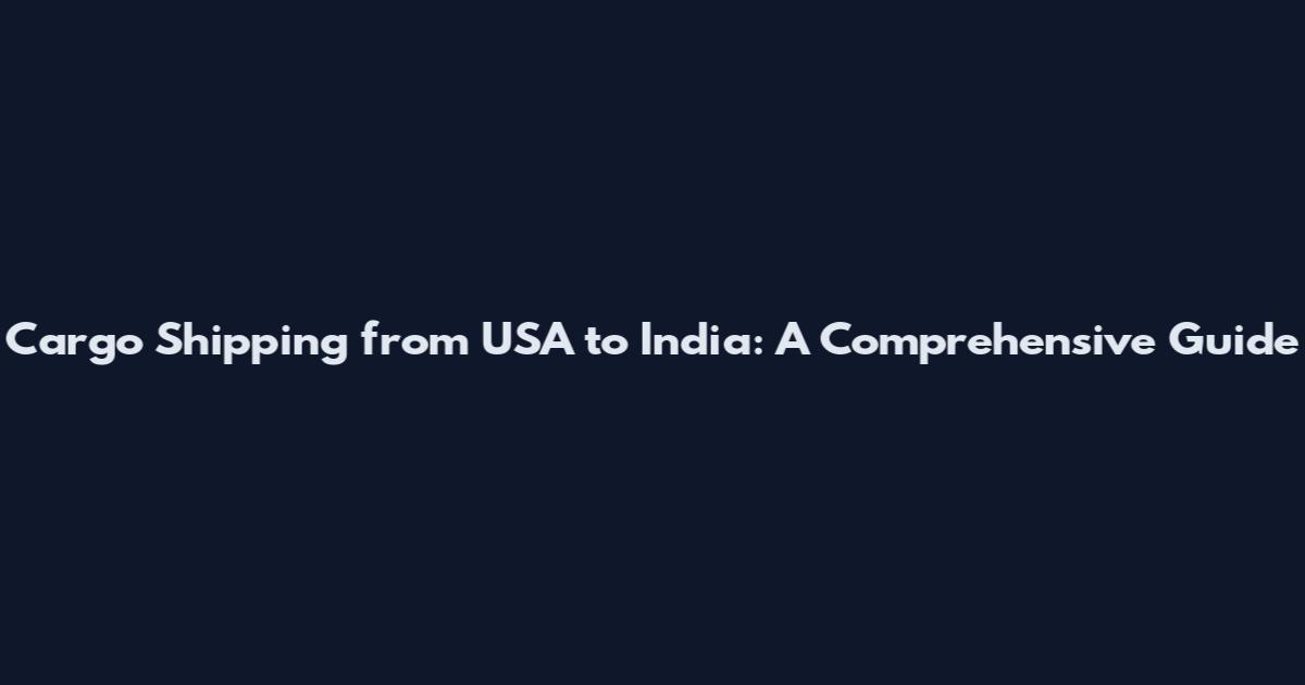 Cargo Shipping from USA to India: A Comprehensive Guide