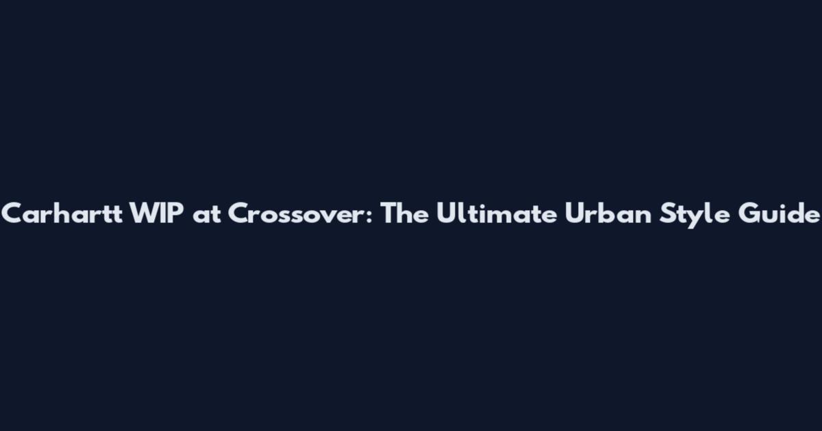 Carhartt WIP at Crossover: The Ultimate Urban Style Guide