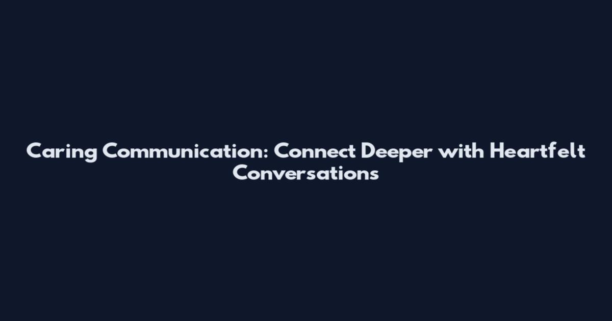 Caring Communication: Connect Deeper with Heartfelt Conversations