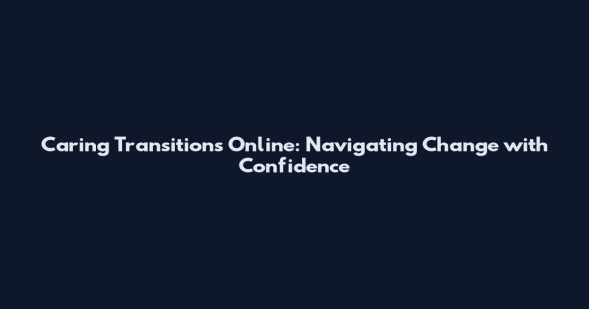 Caring Transitions Online: Navigating Change with Confidence