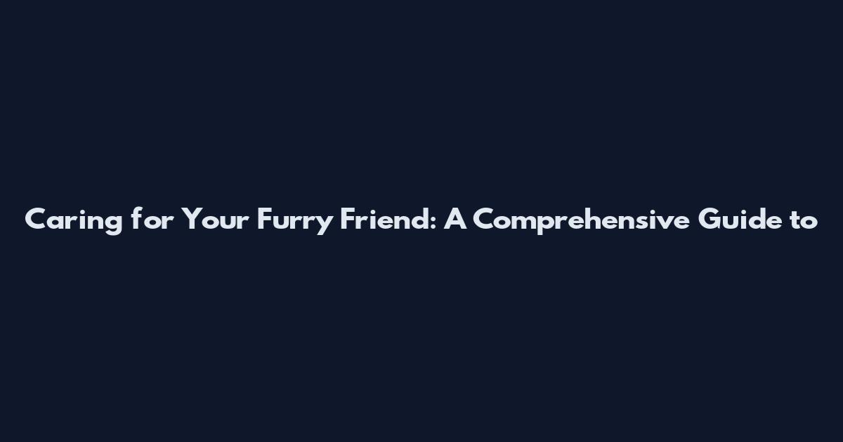Caring for Your Furry Friend: A Comprehensive Guide to
