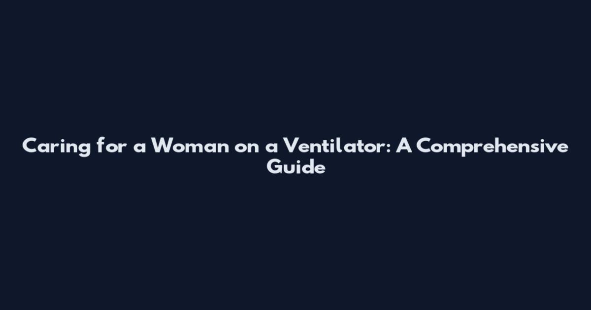 Caring for a Woman on a Ventilator: A Comprehensive Guide