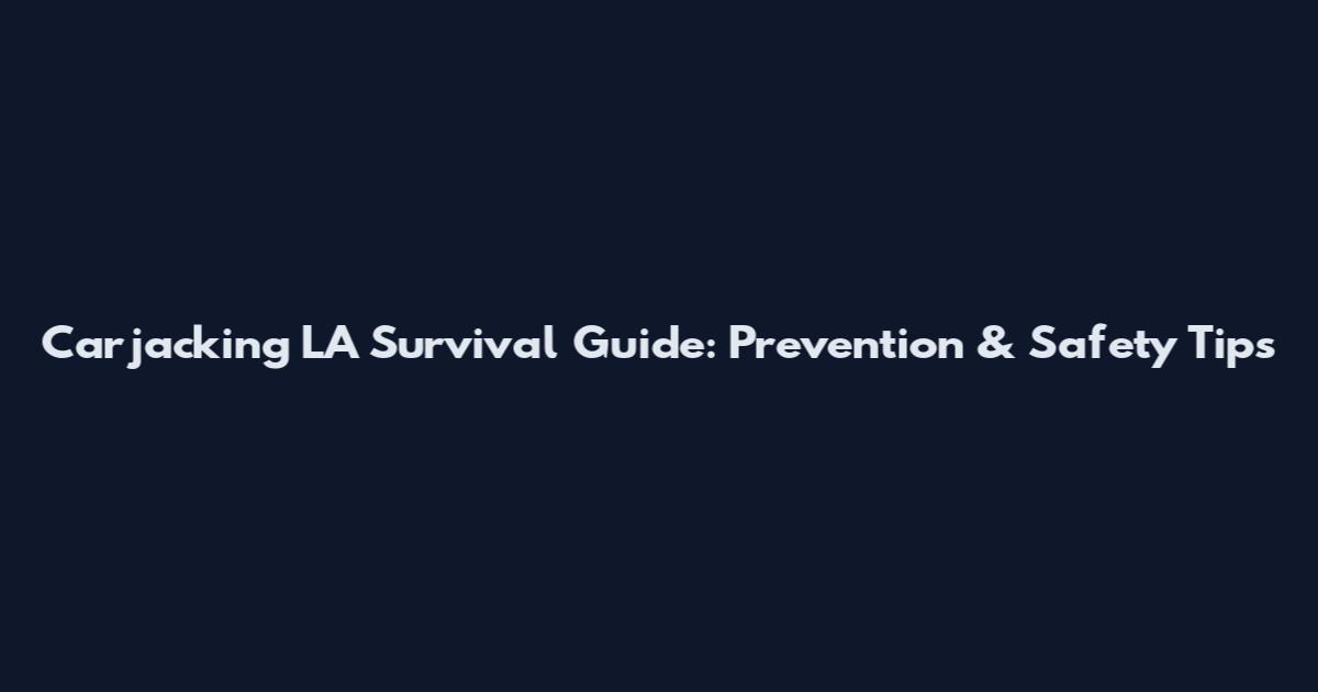 Carjacking LA Survival Guide: Prevention & Safety Tips
