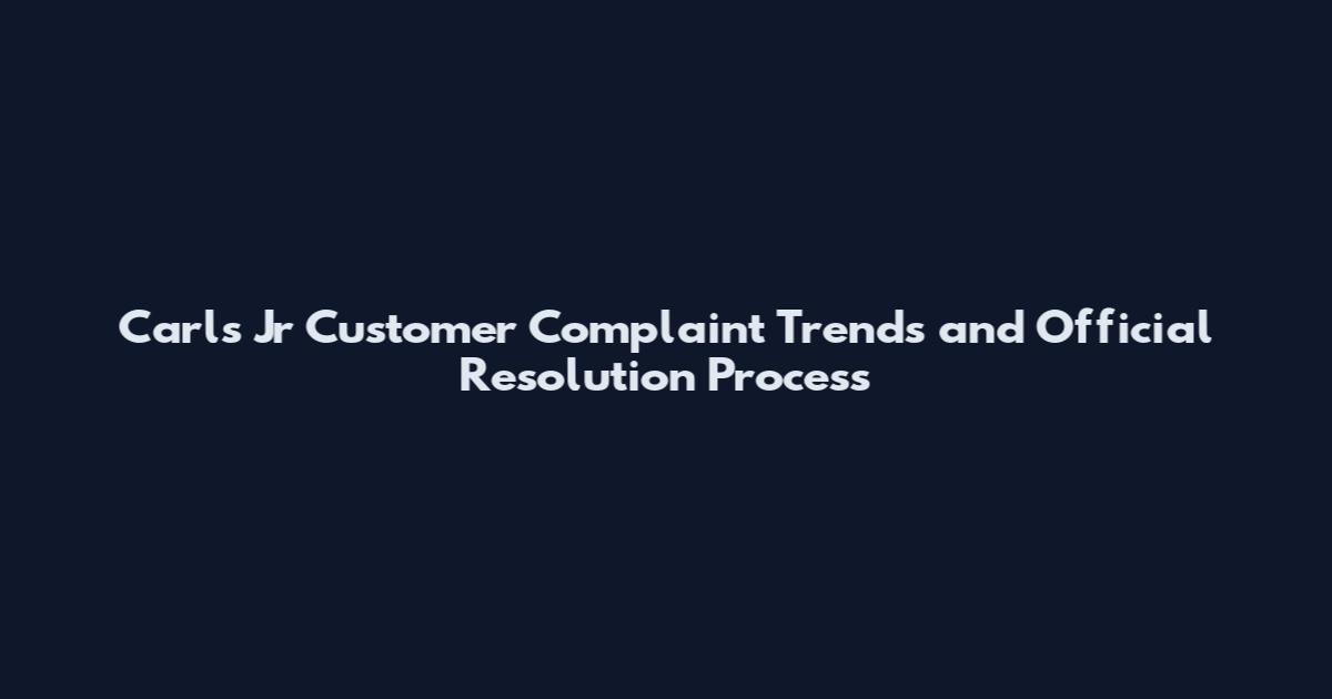 Carl's Jr Customer Complaint Trends and Official Resolution Process