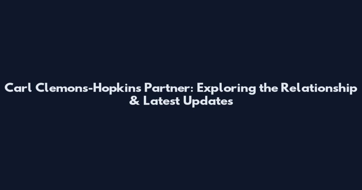 Carl Clemons-Hopkins Partner: Exploring the Relationship & Latest Updates