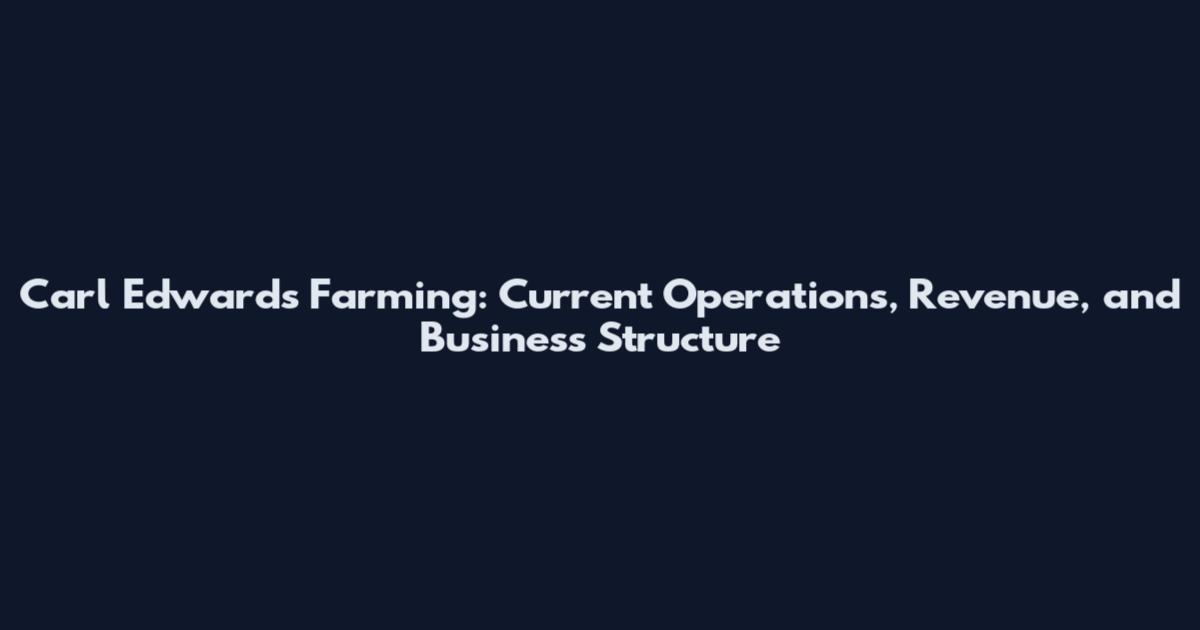 Carl Edwards Farming: Current Operations, Revenue, and Business Structure