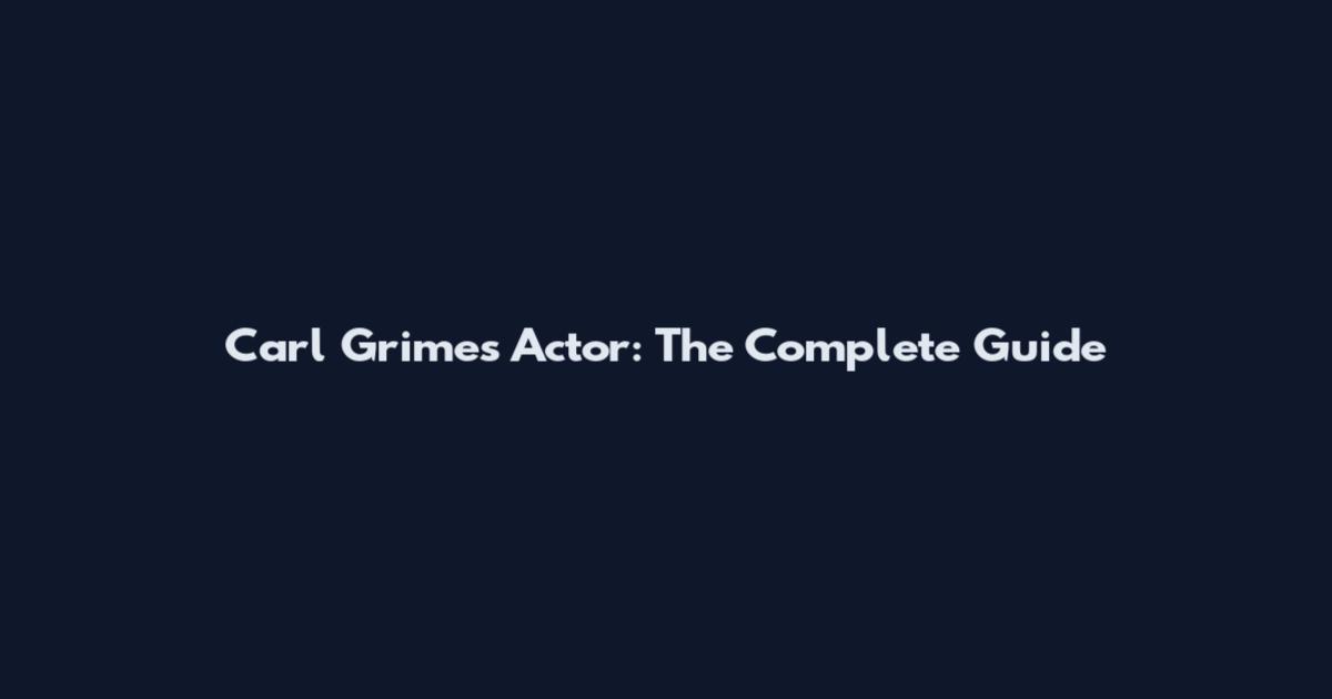 Carl Grimes Actor: The Complete Guide