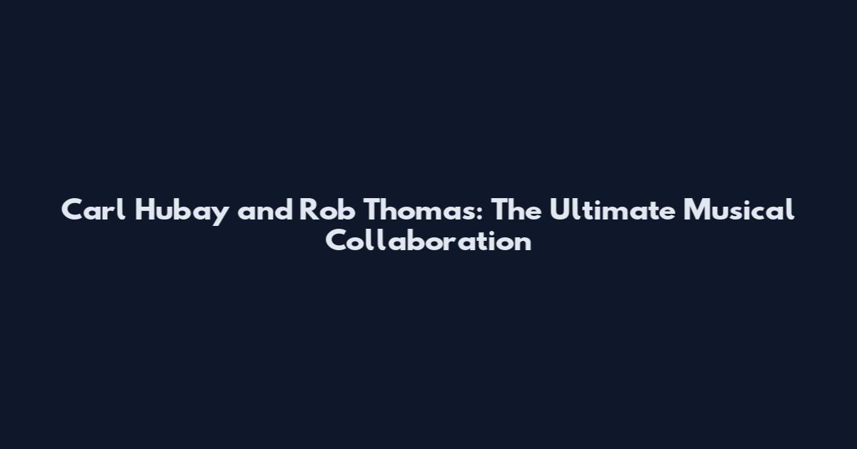 Carl Hubay and Rob Thomas: The Ultimate Musical Collaboration