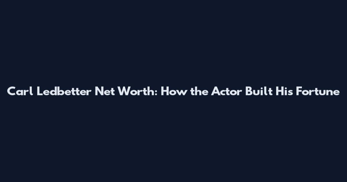 Carl Ledbetter Net Worth: How the Actor Built His Fortune