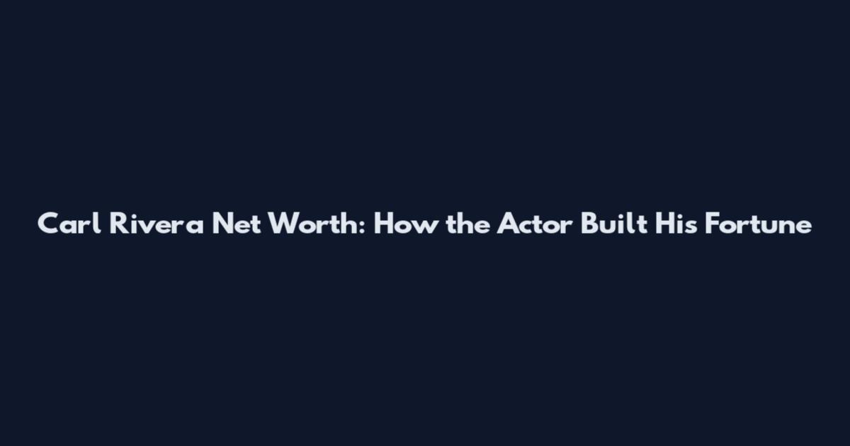 Carl Rivera Net Worth: How the Actor Built His Fortune