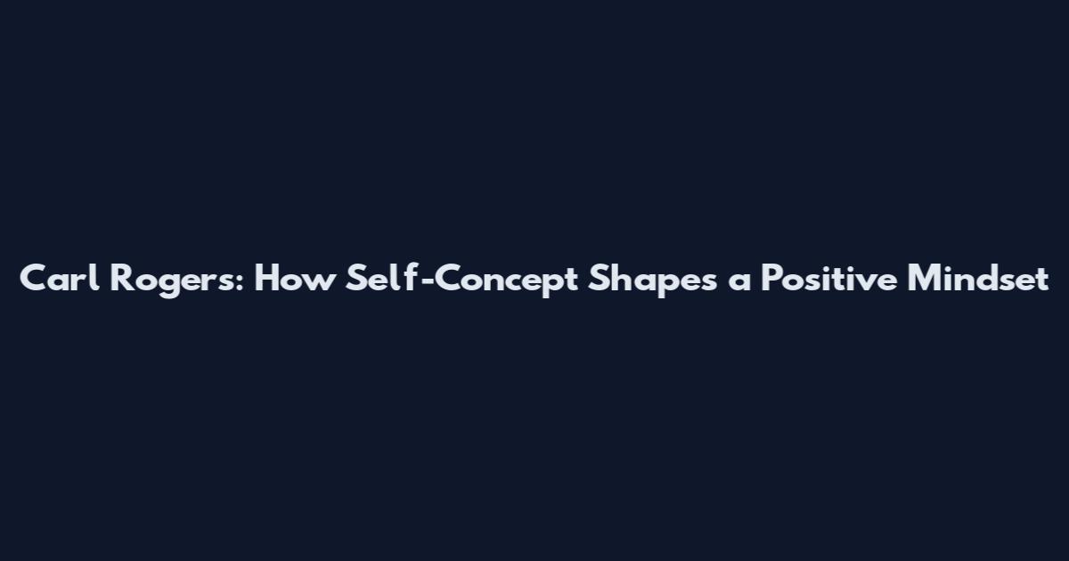 Carl Rogers: How Self-Concept Shapes a Positive Mindset
