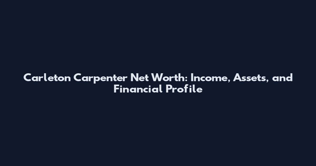 Carleton Carpenter Net Worth: Income, Assets, and Financial Profile