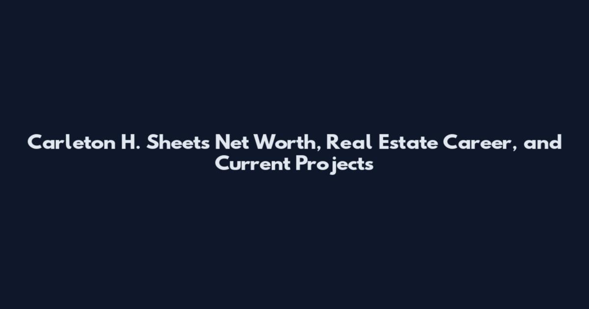 Carleton H. Sheets Net Worth, Real Estate Career, and Current Projects