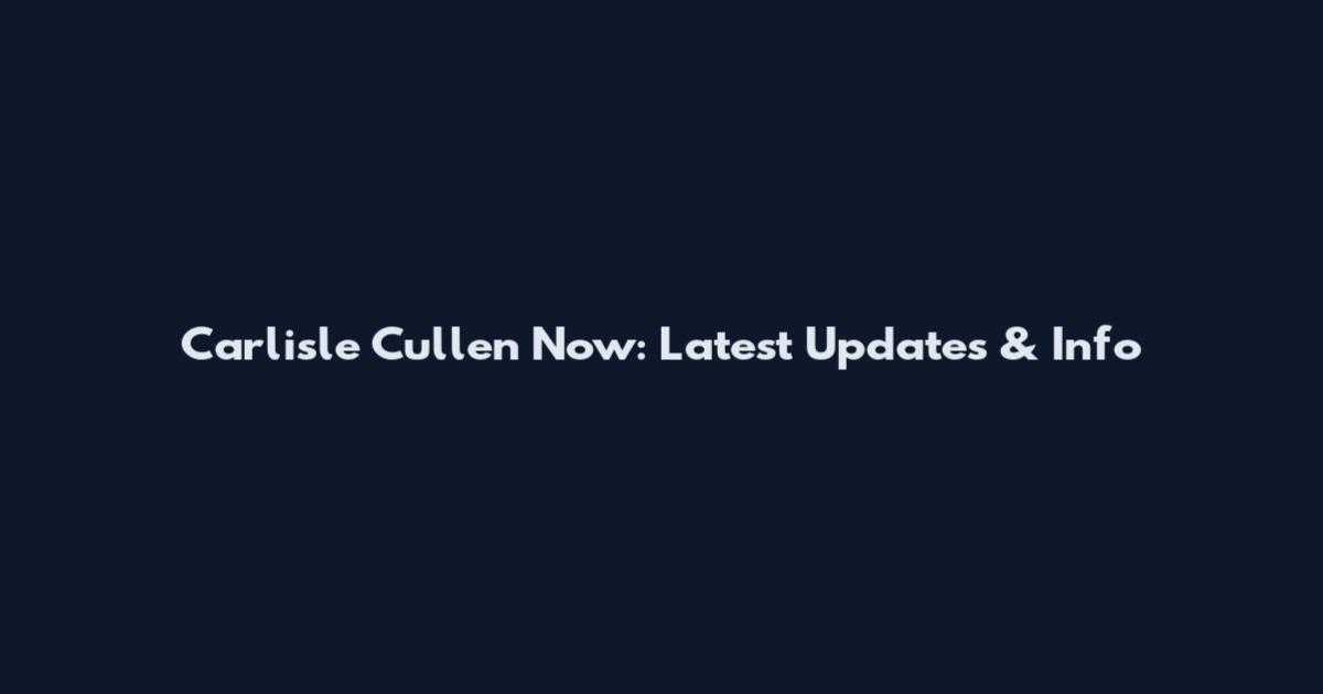 Carlisle Cullen Now: Latest Updates & Info
