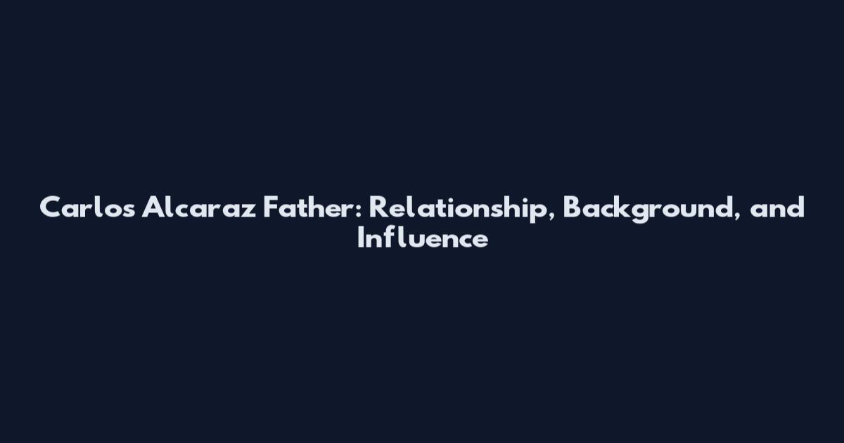 Carlos Alcaraz Father: Relationship, Background, and Influence