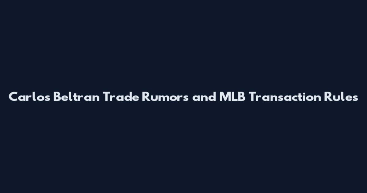 Carlos Beltran Trade Rumors and MLB Transaction Rules