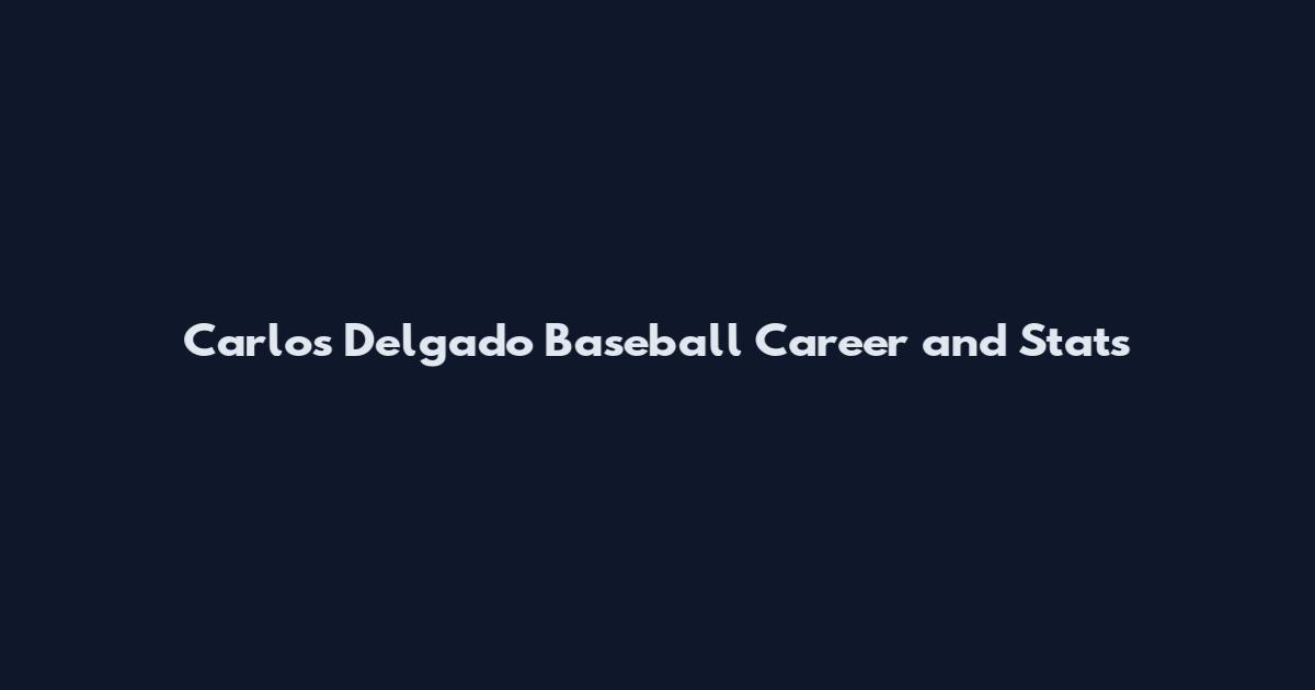 Carlos Delgado Baseball Career and Stats
