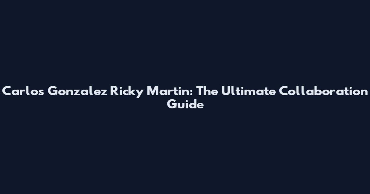 Carlos Gonzalez Ricky Martin: The Ultimate Collaboration Guide